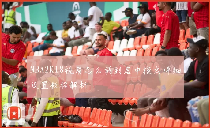 NBA2K18视角怎么调到居中模式详细设置教程解析
