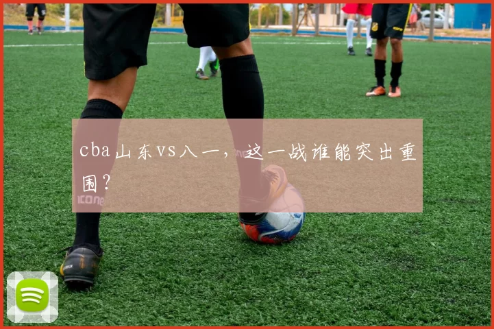 cba山东vs八一,这一战谁能突出重围?
