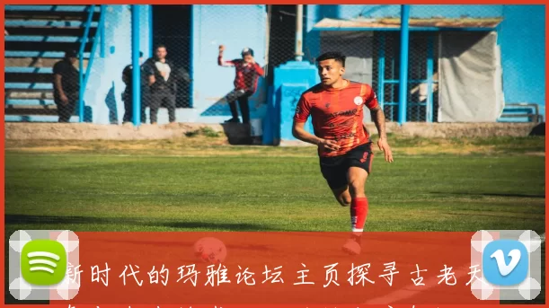 新时代的玛雅论坛主页探寻古老天象与未来技术对话的旅程启航远