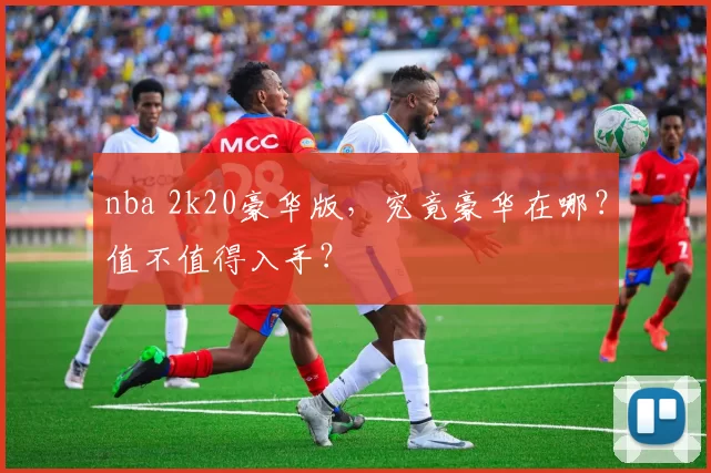 nba 2k20豪华版，究竟豪华在哪？值不值得入手？