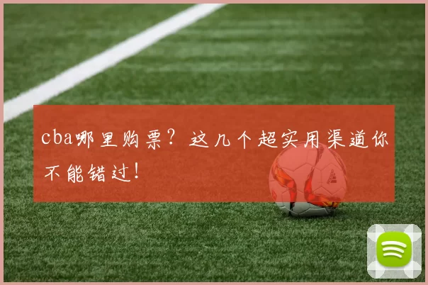 cba哪里购票？这几个超实用渠道你不能错过！