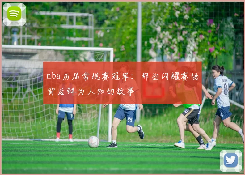 nba历届常规赛冠军：那些闪耀赛场背后鲜为人知的故事