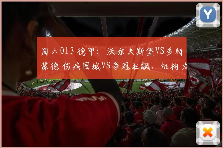 周六013 德甲：沃尔夫斯堡VS多特蒙德 伤病围城VS争冠狂飙，机构力挺下冷平仍存变数_客场